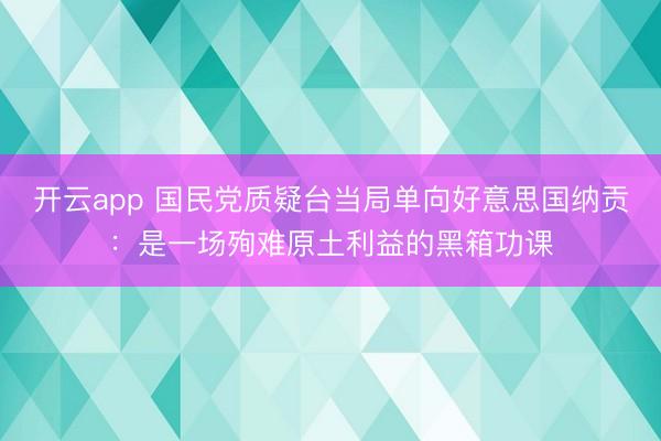 开云app 国民党质疑台当局单向好意思国纳贡:是一场殉难原土利益的黑箱功课