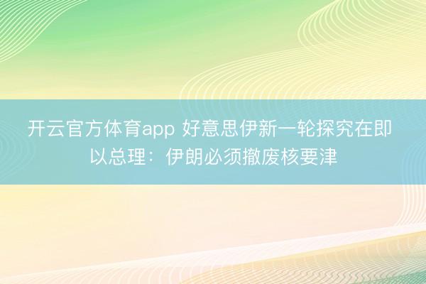 开云官方体育app 好意思伊新一轮探究在即 以总理：伊朗必须撤废核要津