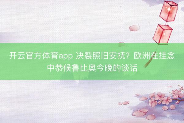 开云官方体育app 决裂照旧安抚?欧洲在挂念中恭候鲁比奥今晚的谈话