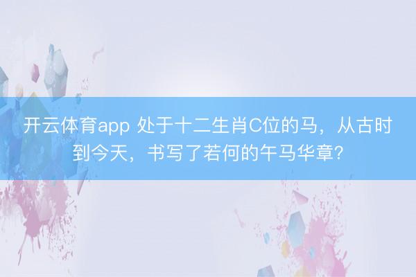 开云体育app 处于十二生肖C位的马，从古时到今天，书写了若何的午马华章？