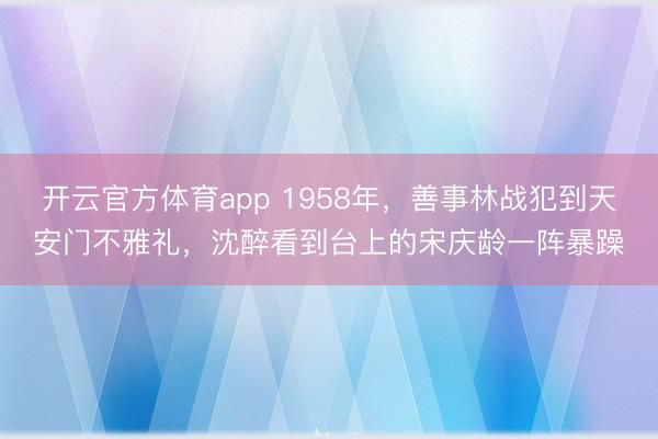 开云官方体育app 1958年，善事林战犯到天安门不雅礼，沈醉看到台上的宋庆龄一阵暴躁