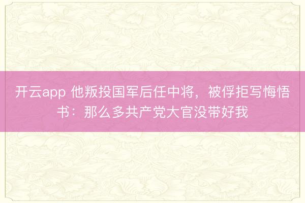 开云app 他叛投国军后任中将,被俘拒写悔悟书:那么多共产党大官没带好我