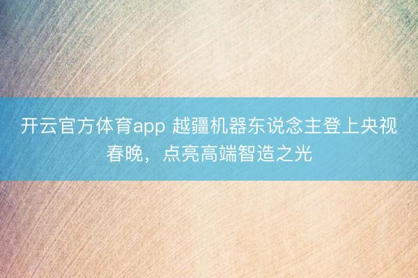 开云官方体育app 越疆机器东说念主登上央视春晚，点亮高端智造之光