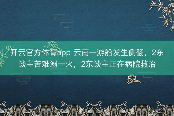 开云官方体育app 云南一游船发生侧翻，2东谈主苦难溺一火，2东谈主正在病院救治