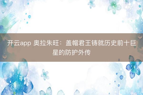 开云app 奥拉朱旺：盖帽君王铸就历史前十巨星的防护外传