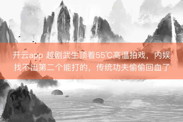 开云app 越剧武生顶着55℃高温拍戏，内娱找不出第二个能打的，传统功夫偷偷回血了
