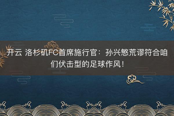 开云 洛杉矶FC首席施行官:孙兴慜荒谬符合咱们伏击型的足球作风!