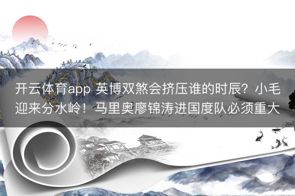 开云体育app 英博双煞会挤压谁的时辰？小毛迎来分水岭！马里奥廖锦涛进国度队必须重大