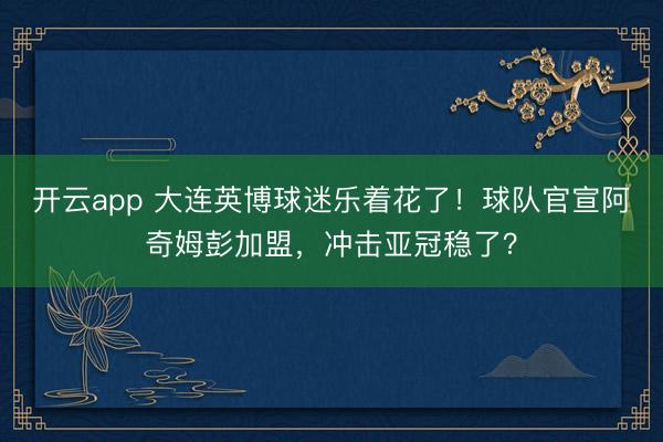 开云app 大连英博球迷乐着花了!球队官宣阿奇姆彭加盟,冲击亚冠稳了?
