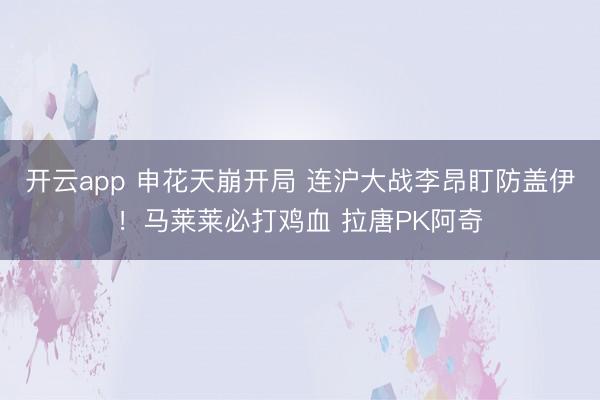 开云app 申花天崩开局 连沪大战李昂盯防盖伊！马莱莱必打鸡血 拉唐PK阿奇