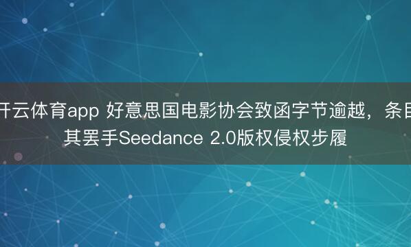 开云体育app 好意思国电影协会致函字节逾越，条目其罢手Seedance 2.0版权侵权步履
