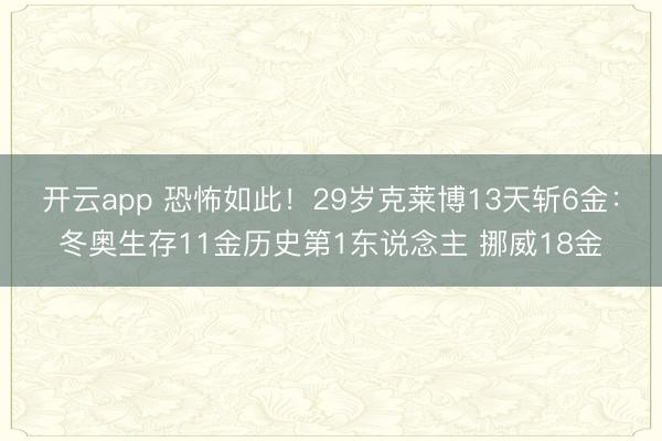 开云app 恐怖如此！29岁克莱博13天斩6金：冬奥生存11金历史第1东说念主 挪威18金