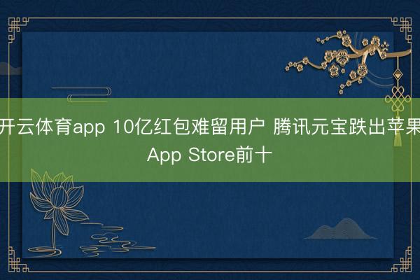 开云体育app 10亿红包难留用户 腾讯元宝跌出苹果App Store前十