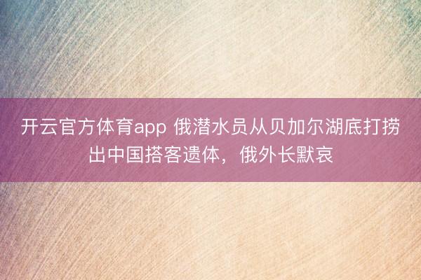 开云官方体育app 俄潜水员从贝加尔湖底打捞出中国搭客遗体,俄外长默哀