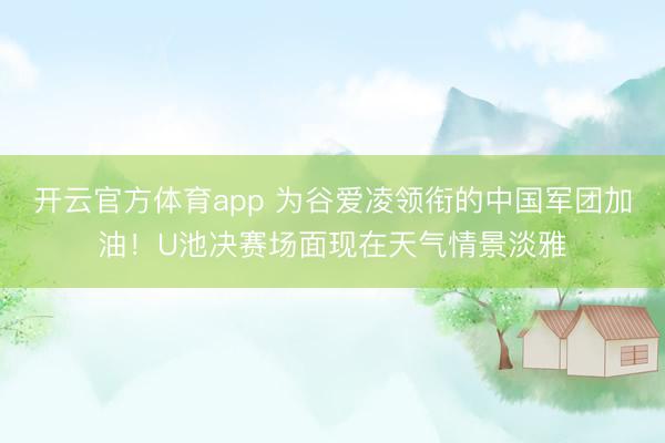 开云官方体育app 为谷爱凌领衔的中国军团加油！U池决赛场面现在天气情景淡雅