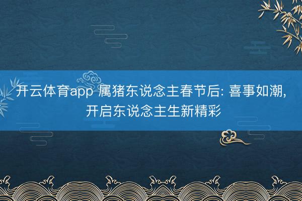 开云体育app 属猪东说念主春节后: 喜事如潮, 开启东说念主生新精彩