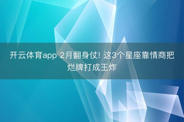 开云体育app 2月翻身仗! 这3个星座靠情商把烂牌打成王炸