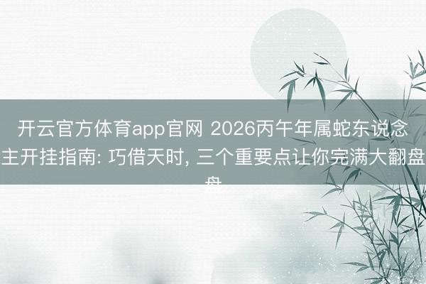 开云官方体育app官网 2026丙午年属蛇东说念主开挂指南: 巧借天时, 三个重要点让你完满大翻盘
