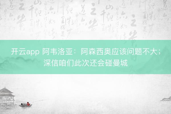 开云app 阿韦洛亚:阿森西奥应该问题不大;深信咱们此次还会碰曼城
