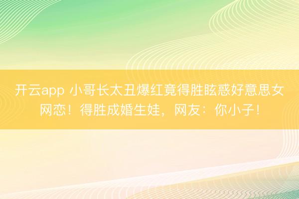 开云app 小哥长太丑爆红竟得胜眩惑好意思女网恋!得胜成婚生娃,网友:你小子!