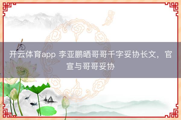 开云体育app 李亚鹏晒哥哥千字妥协长文，官宣与哥哥妥协