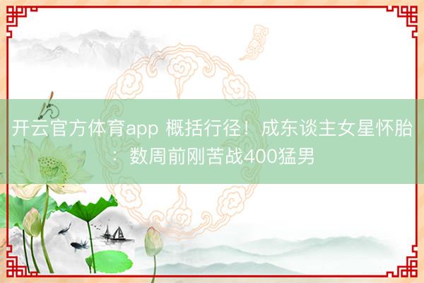 开云官方体育app 概括行径！成东谈主女星怀胎：数周前刚苦战400猛男