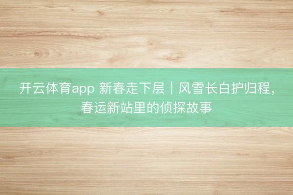 开云体育app 新春走下层｜风雪长白护归程，春运新站里的侦探故事