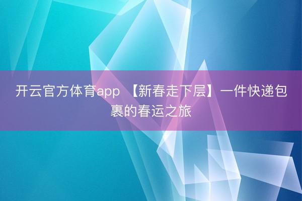 开云官方体育app 【新春走下层】一件快递包裹的春运之旅