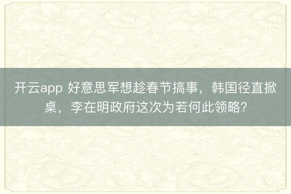 开云app 好意思军想趁春节搞事，韩国径直掀桌，李在明政府这次为若何此领略？