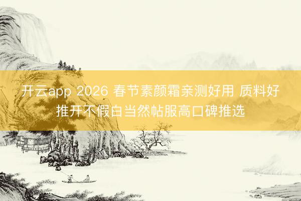 开云app 2026 春节素颜霜亲测好用 质料好推开不假白当然帖服高口碑推选