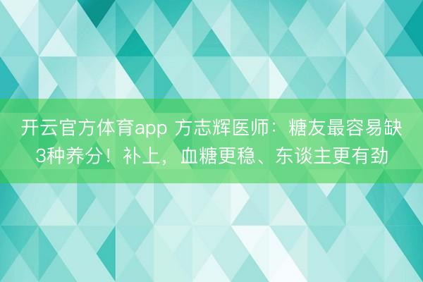 开云官方体育app 方志辉医师：糖友最容易缺3种养分！补上，血糖更稳、东谈主更有劲
