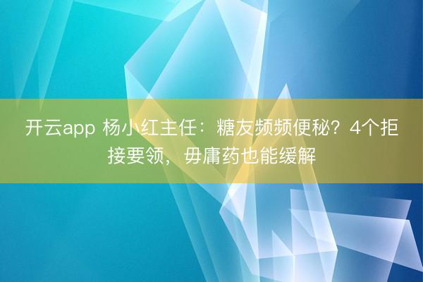 开云app 杨小红主任：糖友频频便秘？4个拒接要领，毋庸药也能缓解