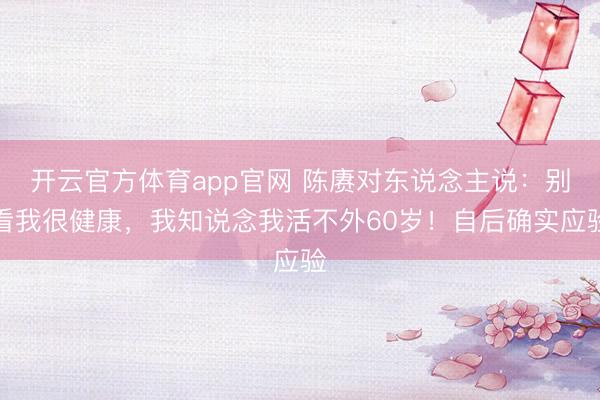 开云官方体育app官网 陈赓对东说念主说：别看我很健康，我知说念我活不外60岁！自后确实应验