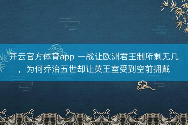 开云官方体育app 一战让欧洲君王制所剩无几，为何乔治五世却让英王室受到空前拥戴