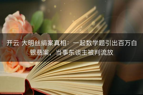 开云 大明丝绢案真相:一起数学题引出百万白银悬案,当事东谈主被判流放
