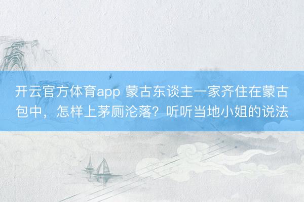开云官方体育app 蒙古东谈主一家齐住在蒙古包中，怎样上茅厕沦落？听听当地小姐的说法
