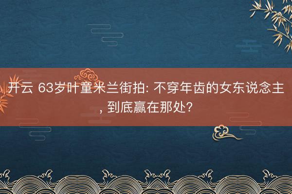 开云 63岁叶童米兰街拍: 不穿年齿的女东说念主， 到底赢在那处?