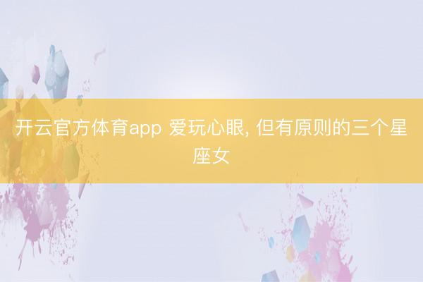开云官方体育app 爱玩心眼， 但有原则的三个星座女