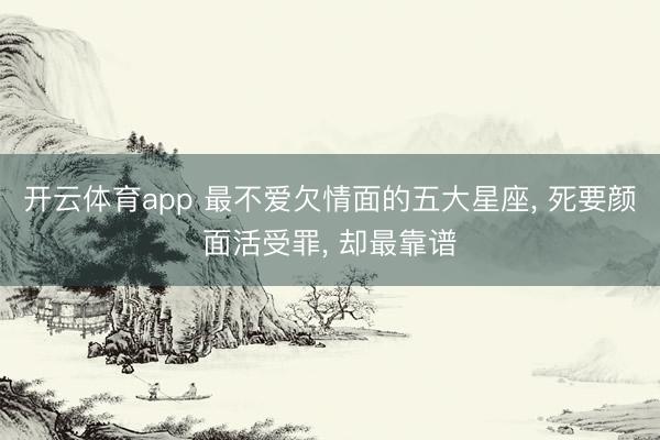 开云体育app 最不爱欠情面的五大星座， 死要颜面活受罪， 却最靠谱