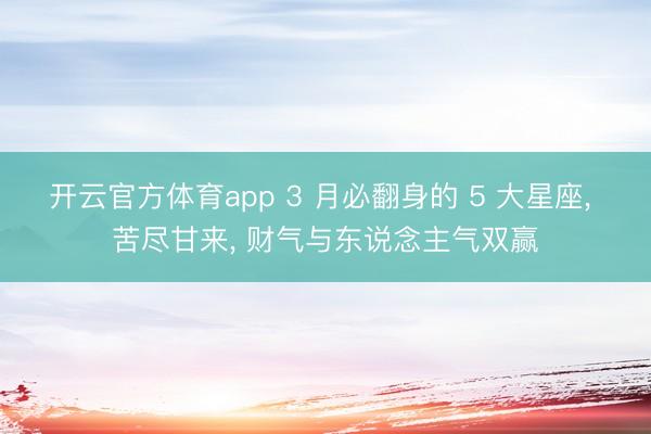 开云官方体育app 3 月必翻身的 5 大星座， 苦尽甘来， 财气与东说念主气双赢