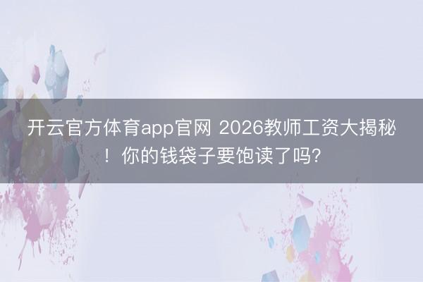 开云官方体育app官网 2026教师工资大揭秘！你的钱袋子要饱读了吗？
