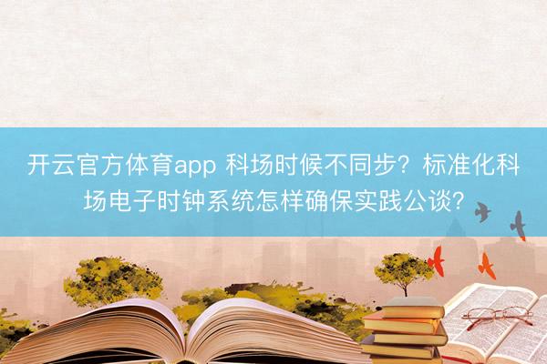 开云官方体育app 科场时候不同步？标准化科场电子时钟系统怎样确保实践公谈？