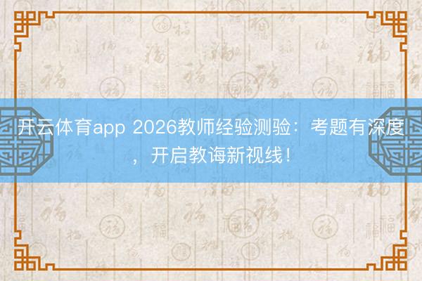 开云体育app 2026教师经验测验：考题有深度，开启教诲新视线！