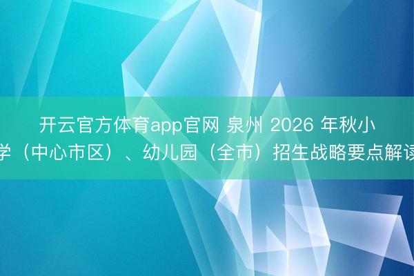 开云官方体育app官网 泉州 2026 年秋小学(中心市区)、幼儿园(全市)招生战略要点解读