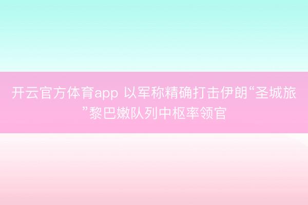 开云官方体育app 以军称精确打击伊朗“圣城旅”黎巴嫩队列中枢率领官
