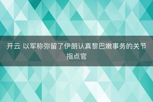 开云 以军称弥留了伊朗认真黎巴嫩事务的关节指点官