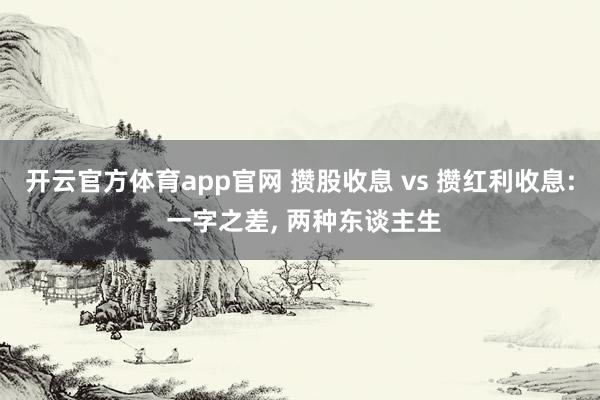 开云官方体育app官网 攒股收息 vs 攒红利收息: 一字之差， 两种东谈主生