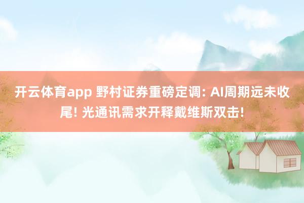开云体育app 野村证券重磅定调: AI周期远未收尾! 光通讯需求开释戴维斯双击!