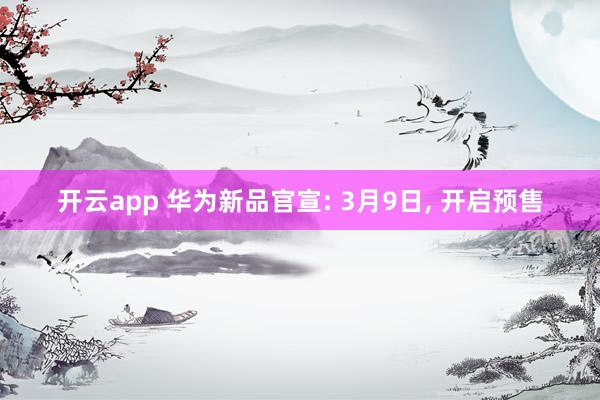 开云app 华为新品官宣: 3月9日， 开启预售