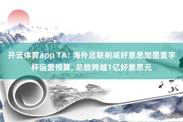 开云体育app TA: 海外足联削减好意思加墨寰宇杯运营预算， 总数跨越1亿好意思元